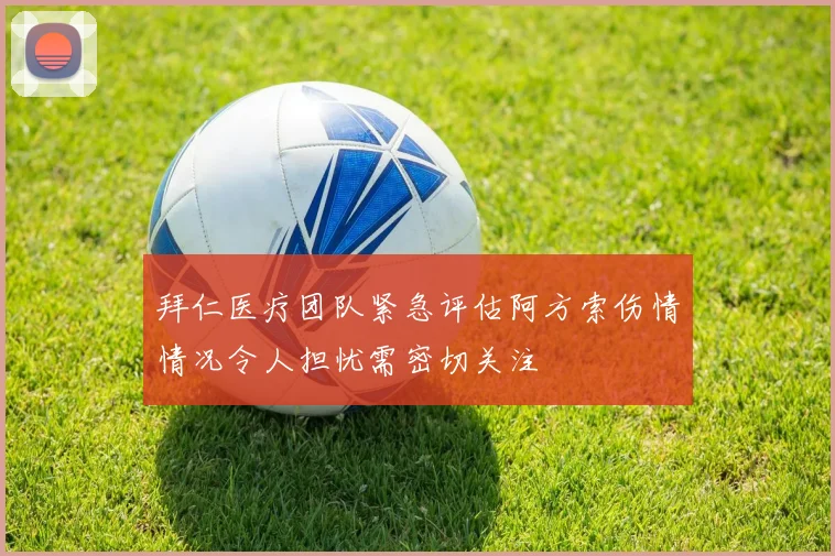 拜仁医疗团队紧急评估阿方索伤情情况令人担忧需密切关注