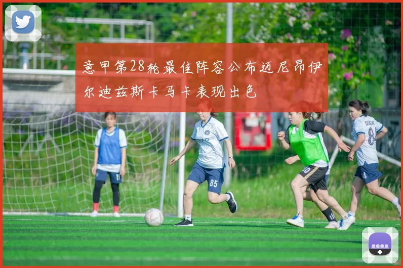 意甲第28轮最佳阵容公布迈尼昂伊尔迪兹斯卡马卡表现出色