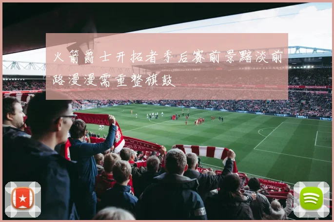 火箭爵士开拓者季后赛前景黯淡前路漫漫需重整旗鼓