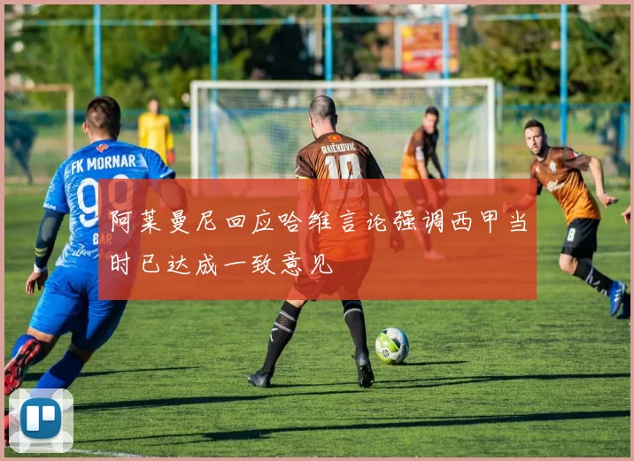 阿莱曼尼回应哈维言论强调西甲当时已达成一致意见