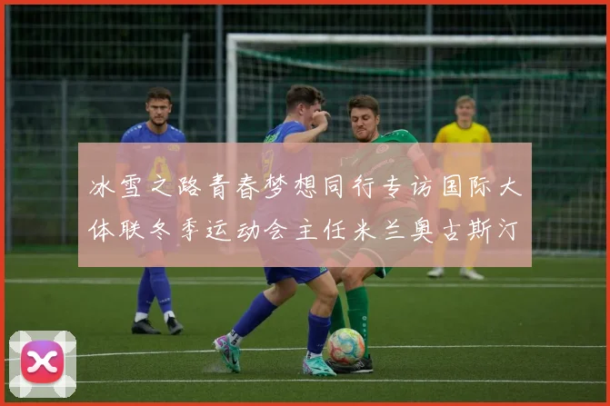 冰雪之路青春梦想同行专访国际大体联冬季运动会主任米兰奥古斯汀