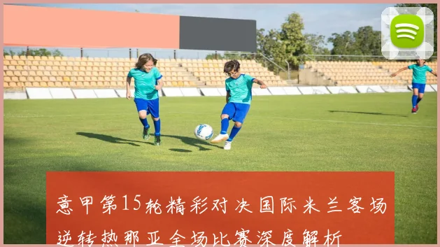 意甲第15轮精彩对决国际米兰客场逆转热那亚全场比赛深度解析