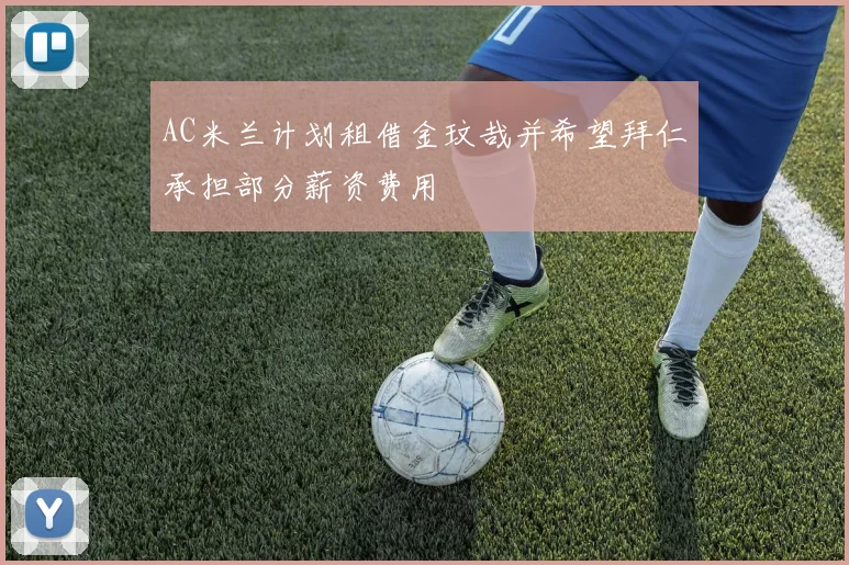 AC米兰计划租借金玟哉并希望拜仁承担部分薪资费用