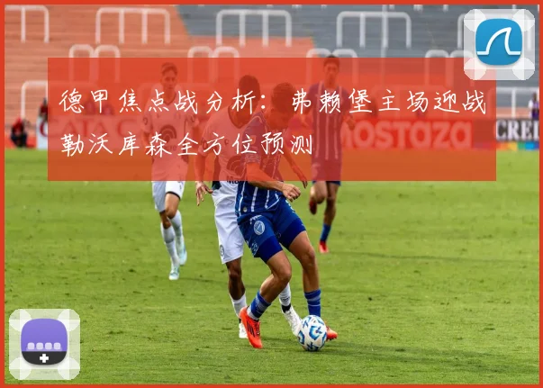 德甲焦点战分析：弗赖堡主场迎战勒沃库森全方位预测