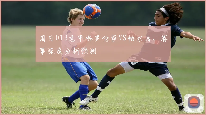 周日013意甲佛罗伦萨VS帕尔马，赛事深度分析预测