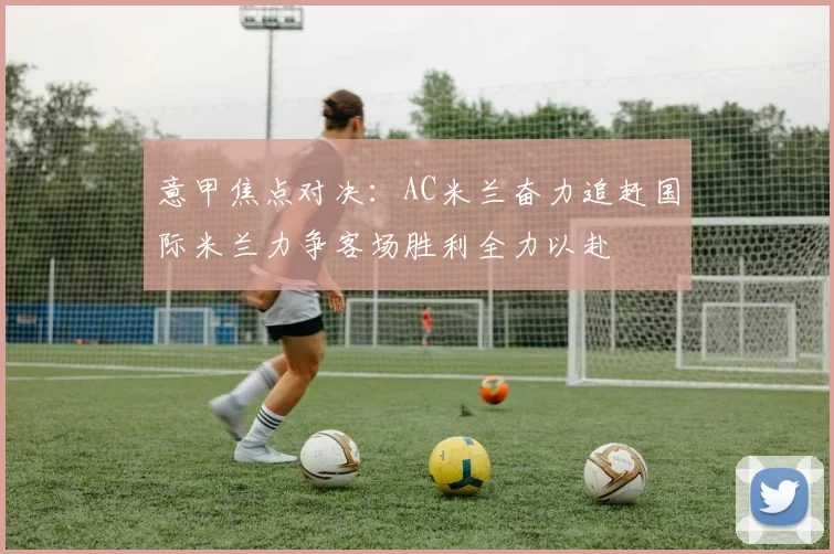 意甲焦点对决：AC米兰奋力追赶国际米兰力争客场胜利全力以赴