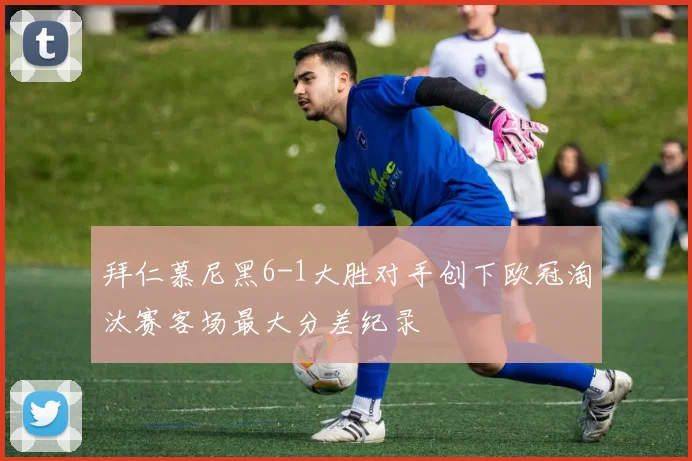 拜仁慕尼黑6-1大胜对手创下欧冠淘汰赛客场最大分差纪录