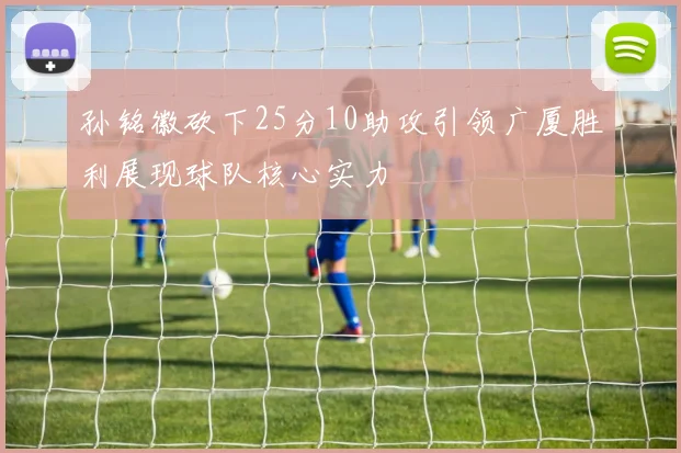 孙铭徽砍下25分10助攻引领广厦胜利展现球队核心实力